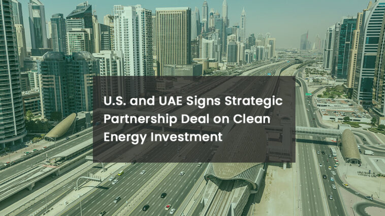 U.S. and UAE Signs Strategic Partnership Deal on Clean Energy Investment